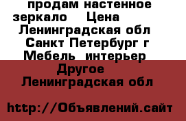 продам настенное зеркало  › Цена ­ 1 200 - Ленинградская обл., Санкт-Петербург г. Мебель, интерьер » Другое   . Ленинградская обл.